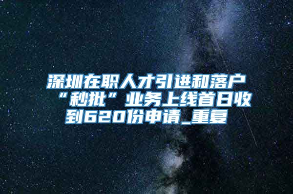 深圳在职人才引进和落户“秒批”业务上线首日收到620份申请_重复