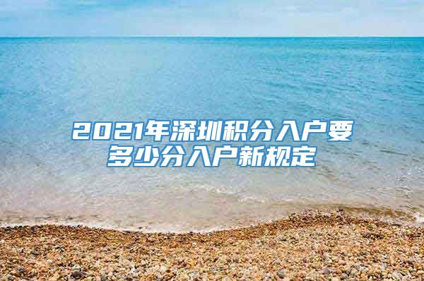 2021年深圳积分入户要多少分入户新规定