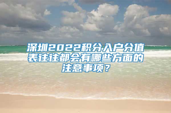 深圳2022积分入户分值表往往都会有哪些方面的注意事项？
