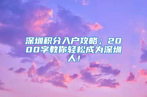 深圳积分入户攻略；2000字教你轻松成为深圳人！