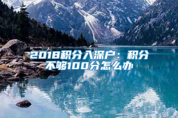 2018积分入深户：积分不够100分怎么办