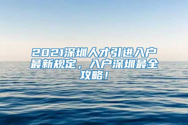 2021深圳人才引进入户最新规定，入户深圳最全攻略！