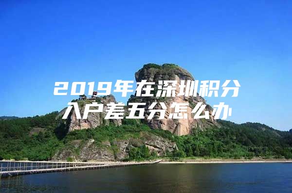 2019年在深圳积分入户差五分怎么办