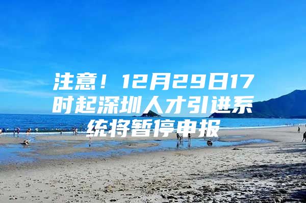 注意！12月29日17时起深圳人才引进系统将暂停申报