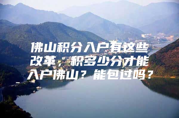 佛山积分入户有这些改革，积多少分才能入户佛山？能包过吗？