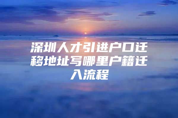 深圳人才引进户口迁移地址写哪里户籍迁入流程