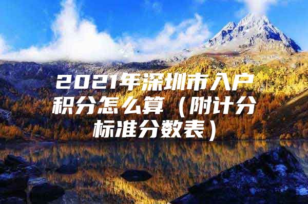 2021年深圳市入户积分怎么算（附计分标准分数表）