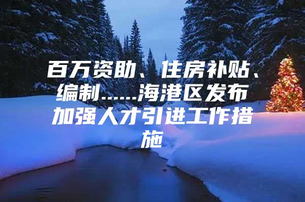 百万资助、住房补贴、编制......海港区发布加强人才引进工作措施