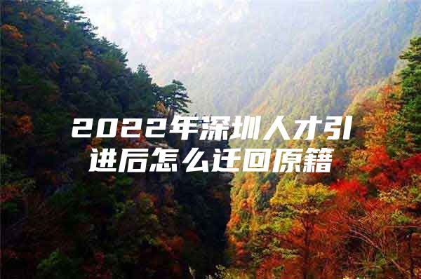 2022年深圳人才引进后怎么迁回原籍