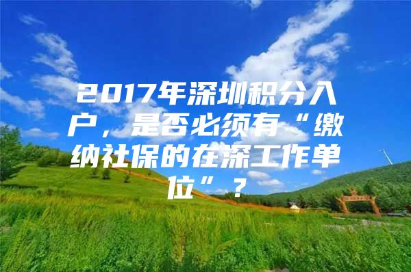 2017年深圳积分入户，是否必须有“缴纳社保的在深工作单位”？