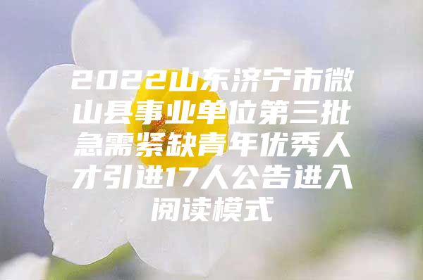 2022山东济宁市微山县事业单位第三批急需紧缺青年优秀人才引进17人公告进入阅读模式