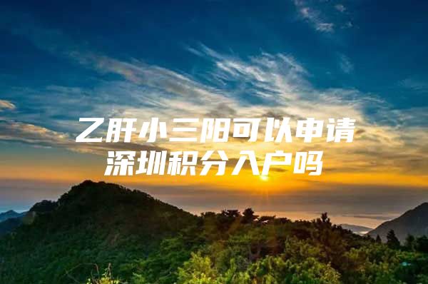 乙肝小三阳可以申请深圳积分入户吗