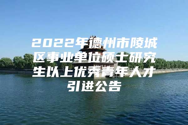 2022年德州市陵城区事业单位硕士研究生以上优秀青年人才引进公告