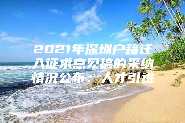 2021年深圳户籍迁入征求意见稿的采纳情况公布：人才引进