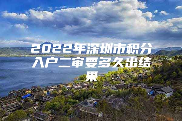 2022年深圳市积分入户二审要多久出结果