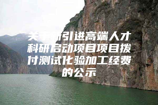 关于新引进高端人才科研启动项目项目拨付测试化验加工经费的公示