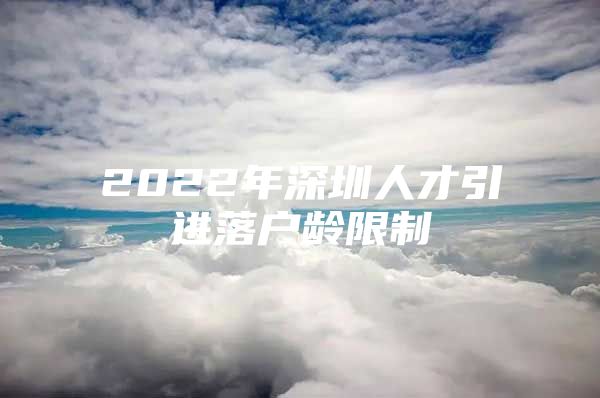 2022年深圳人才引进落户龄限制