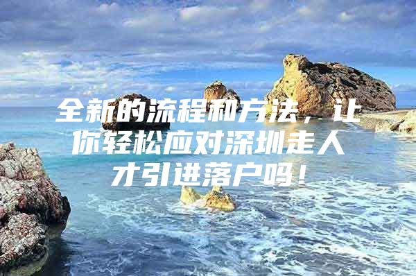 全新的流程和方法，让你轻松应对深圳走人才引进落户吗！