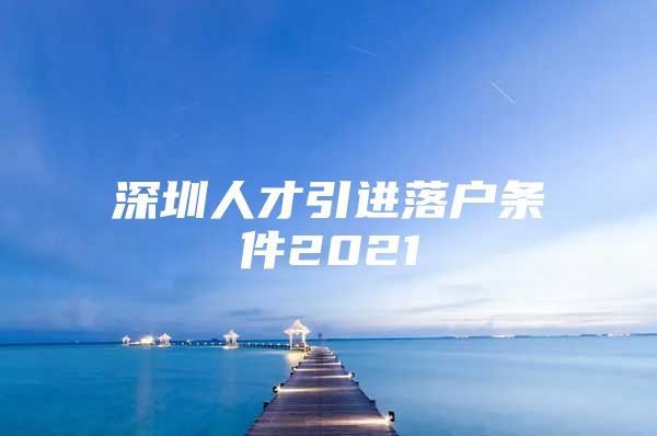 深圳人才引进落户条件2021