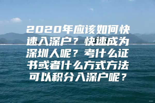 2020年应该如何快速入深户？快速成为深圳人呢？考什么证书或者什么方式方法可以积分入深户呢？