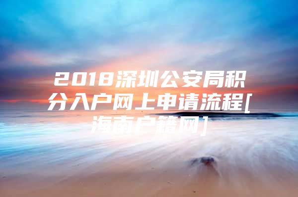 2018深圳公安局积分入户网上申请流程[海南户籍网]