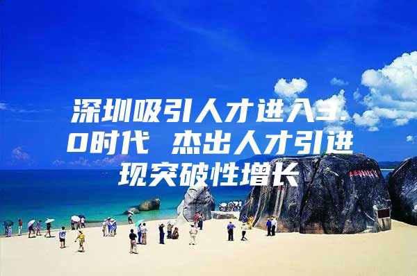 深圳吸引人才进入3.0时代 杰出人才引进现突破性增长