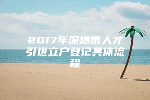 2017年深圳市人才引进立户登记具体流程