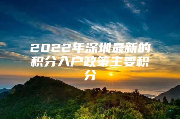 2022年深圳最新的积分入户政策主要积分