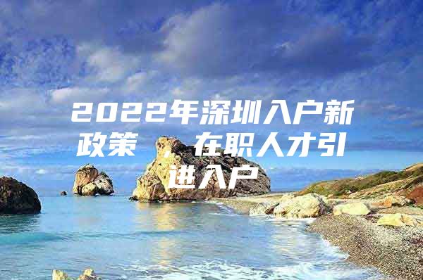 2022年深圳入户新政策 ，在职人才引进入户