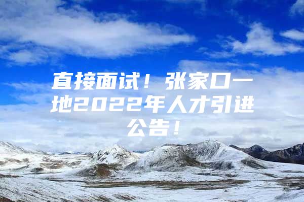 直接面试！张家口一地2022年人才引进公告！