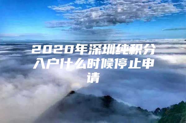 2020年深圳纯积分入户什么时候停止申请