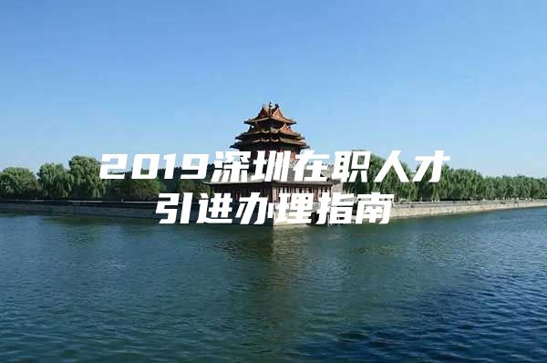 2019深圳在职人才引进办理指南