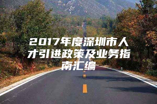 2017年度深圳市人才引进政策及业务指南汇编