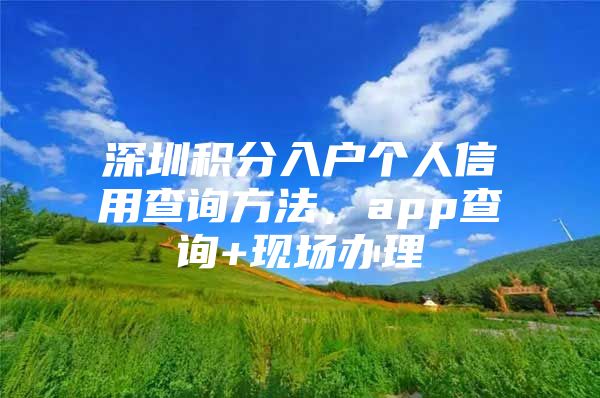 深圳积分入户个人信用查询方法，app查询+现场办理