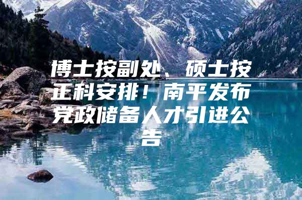 博士按副处、硕士按正科安排！南平发布党政储备人才引进公告