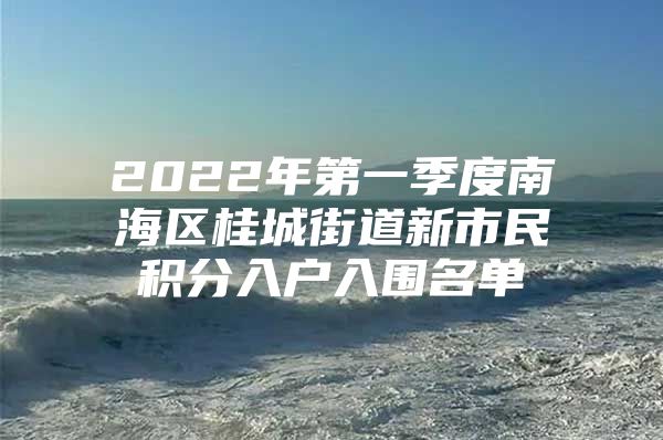 2022年第一季度南海区桂城街道新市民积分入户入围名单