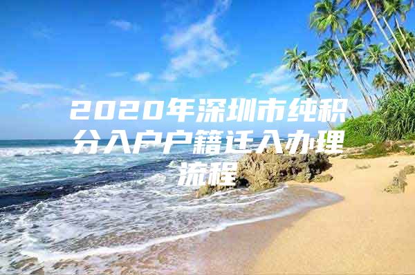 2020年深圳市纯积分入户户籍迁入办理流程