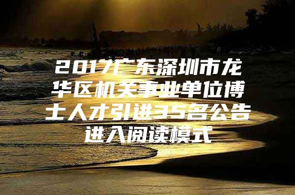 2017广东深圳市龙华区机关事业单位博士人才引进35名公告进入阅读模式