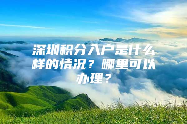 深圳积分入户是什么样的情况？哪里可以办理？