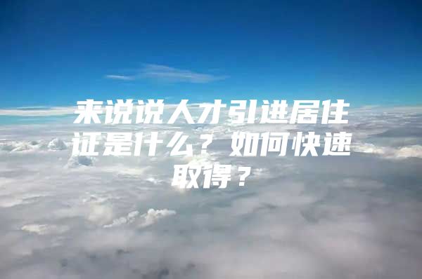 来说说人才引进居住证是什么？如何快速取得？