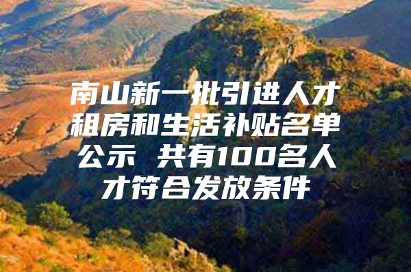 南山新一批引进人才租房和生活补贴名单公示 共有100名人才符合发放条件