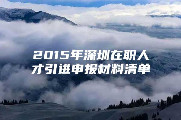 2015年深圳在职人才引进申报材料清单