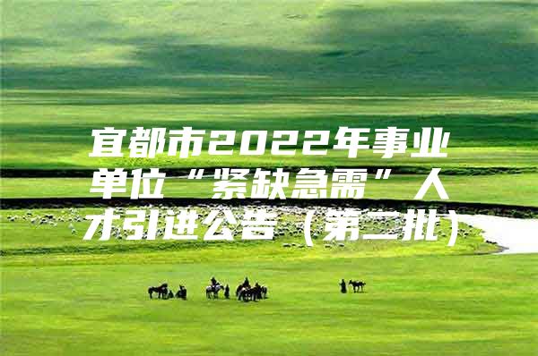 宜都市2022年事业单位“紧缺急需”人才引进公告（第二批）