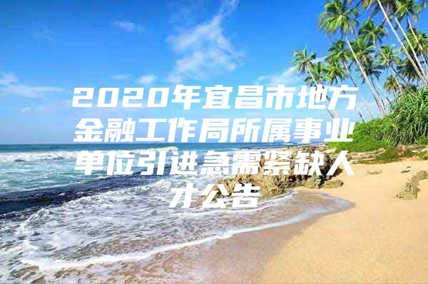 2020年宜昌市地方金融工作局所属事业单位引进急需紧缺人才公告