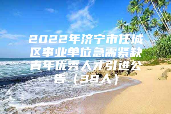 2022年济宁市任城区事业单位急需紧缺青年优秀人才引进公告（39人）