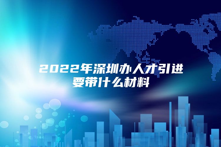 2022年深圳办人才引进要带什么材料