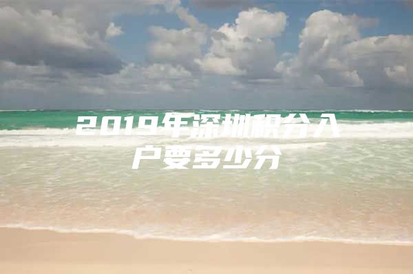 2019年深圳积分入户要多少分