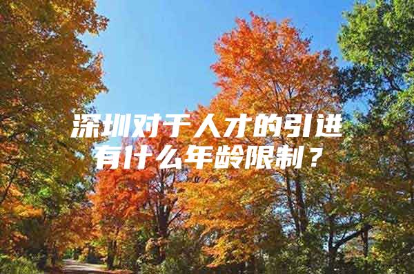 深圳对于人才的引进有什么年龄限制？