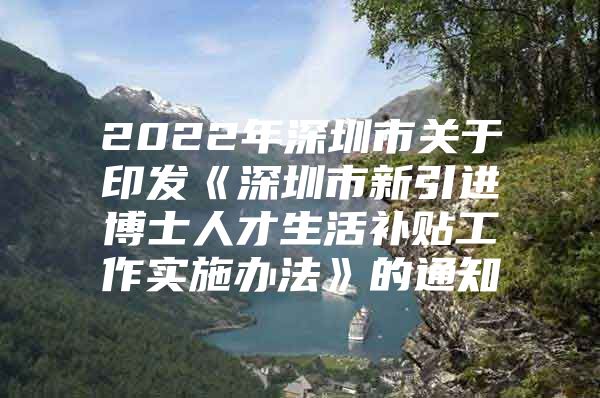 2022年深圳市关于印发《深圳市新引进博士人才生活补贴工作实施办法》的通知