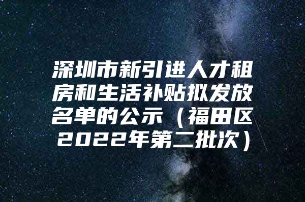 深圳市新引进人才租房和生活补贴拟发放名单的公示（福田区2022年第二批次）